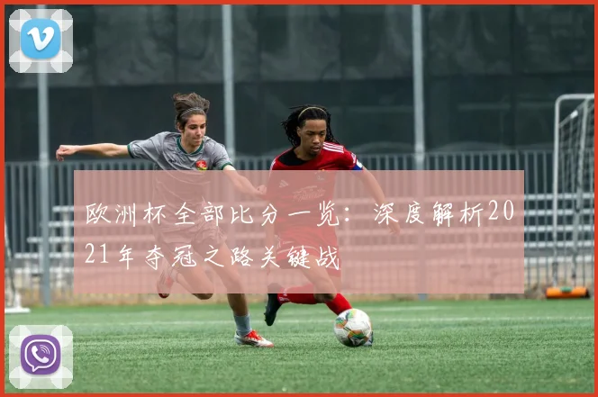 欧洲杯全部比分一览:深度解析2021年夺冠之路关键战