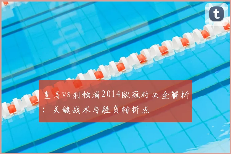 皇马vs利物浦2014欧冠对决全解析:关键战术与胜负转折点