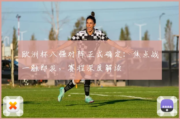 欧洲杯八强对阵正式确定:焦点战一触即发,赛程深度解读
