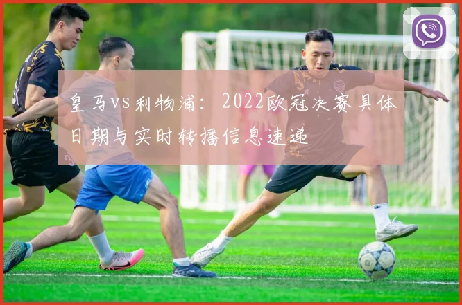 皇马vs利物浦:2022欧冠决赛具体日期与实时转播信息速递