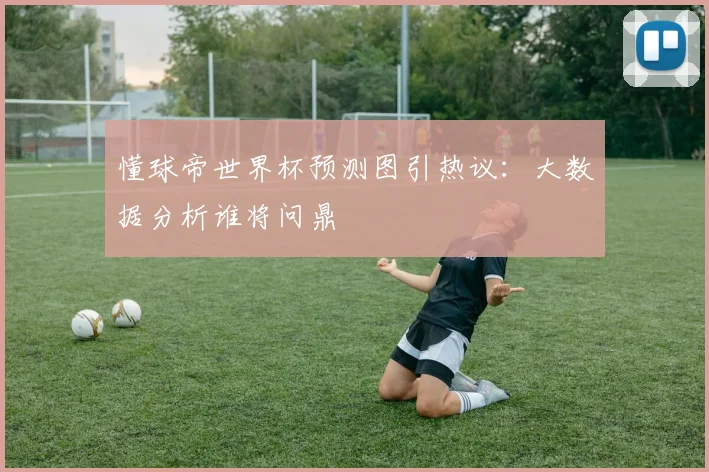 懂球帝世界杯预测图引热议：大数据分析谁将问鼎