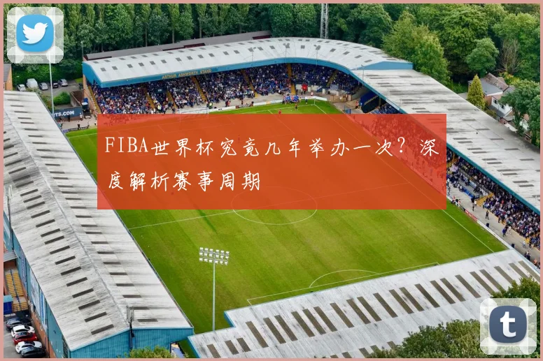 FIBA世界杯究竟几年举办一次？深度解析赛事周期