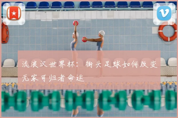 流浪汉世界杯：街头足球如何改变无家可归者命运