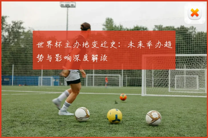 世界杯主办地变迁史:未来举办趋势与影响深度解读