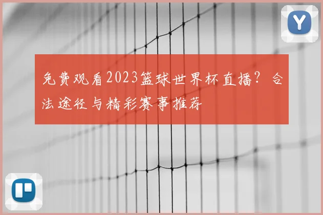 免费观看2023篮球世界杯直播?合法途径与精彩赛事推荐