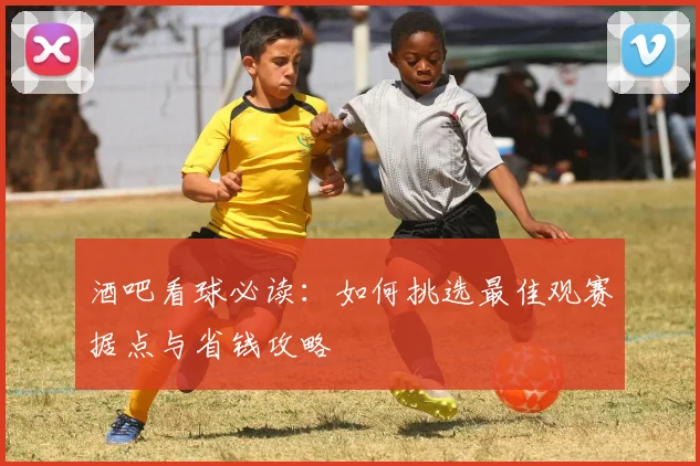 酒吧看球必读：如何挑选最佳观赛据点与省钱攻略