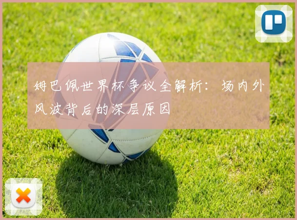 姆巴佩世界杯争议全解析：场内外风波背后的深层原因