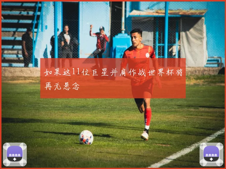 如果这11位巨星并肩作战世界杯将再无悬念