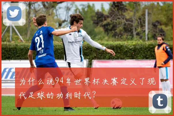 为什么说94年世界杯决赛定义了现代足球的功利时代?