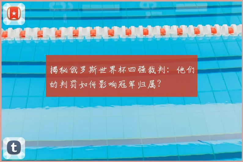 揭秘俄罗斯世界杯四强裁判：他们的判罚如何影响冠军归属？