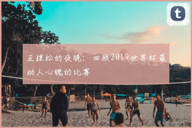 五棵松的夜晚：回顾2019世界杯最动人心魄的比赛