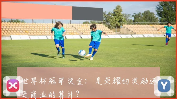 世界杯冠军奖金:是荣耀的奖励还是商业的算计?