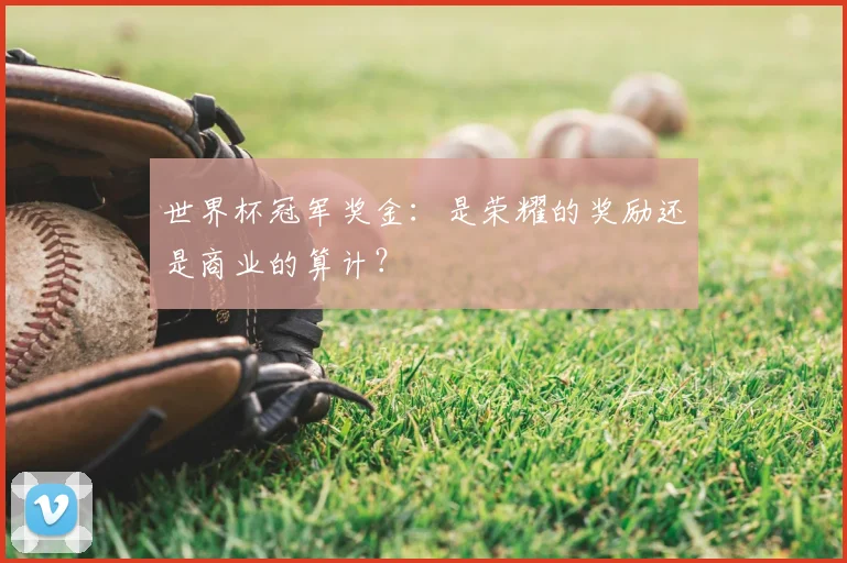 世界杯冠军奖金:是荣耀的奖励还是商业的算计?