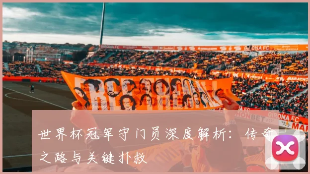 世界杯冠军守门员深度解析:传奇之路与关键扑救