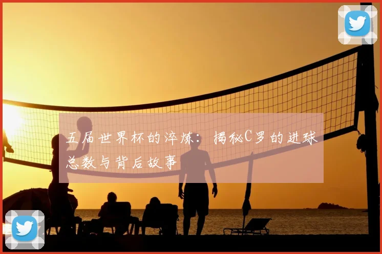 五届世界杯的淬炼：揭秘C罗的进球总数与背后故事