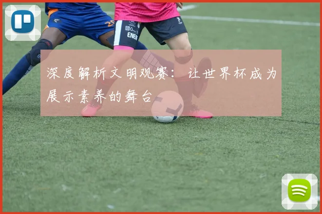 深度解析文明观赛：让世界杯成为展示素养的舞台