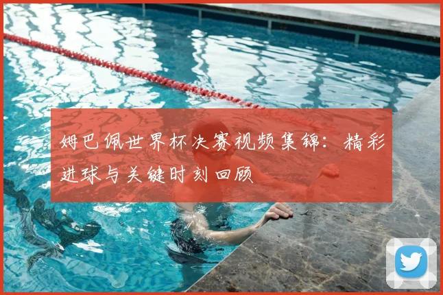 姆巴佩世界杯决赛视频集锦：精彩进球与关键时刻回顾
