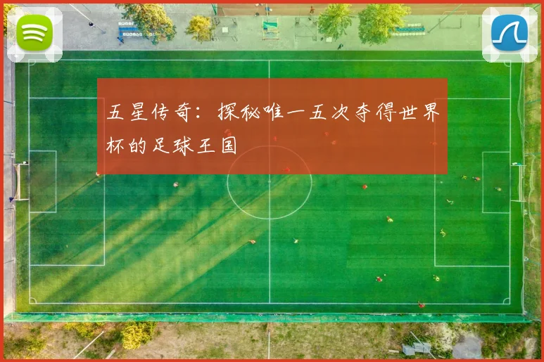 五星传奇：探秘唯一五次夺得世界杯的足球王国