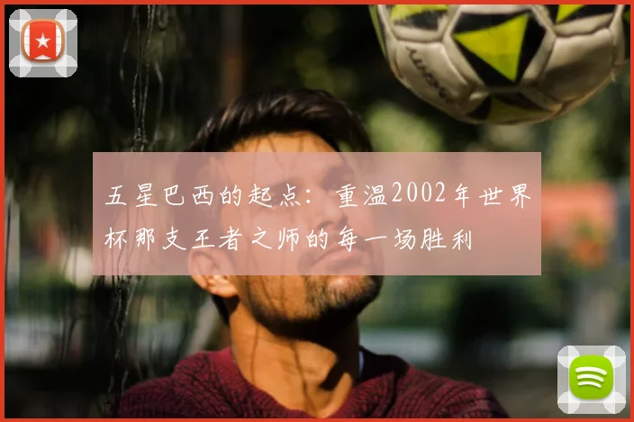 五星巴西的起点：重温2002年世界杯那支王者之师的每一场胜利