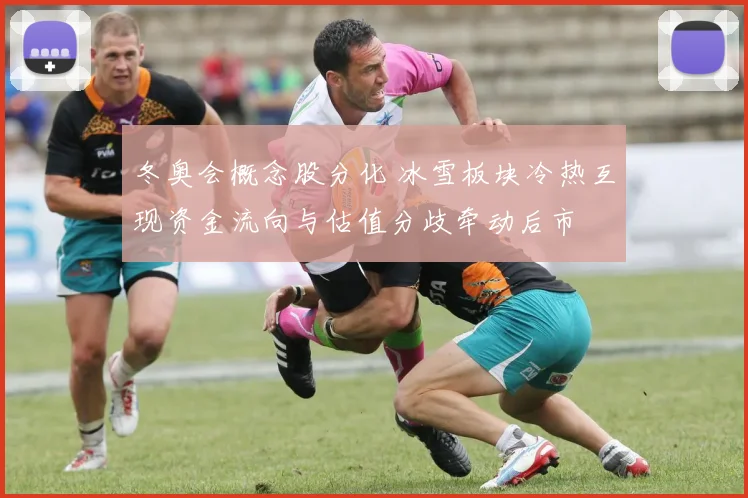 冬奥会概念股分化 冰雪板块冷热互现资金流向与估值分歧牵动后市