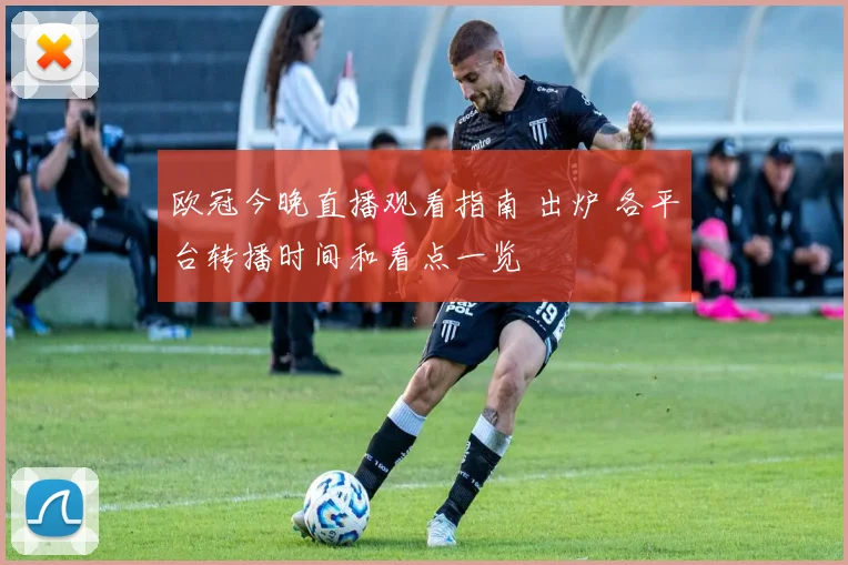 欧冠今晚直播观看指南 出炉 各平台转播时间和看点一览