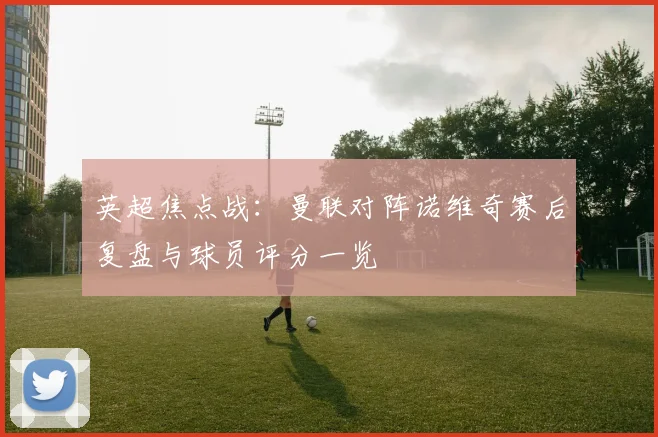 英超焦点战：曼联对阵诺维奇赛后复盘与球员评分一览