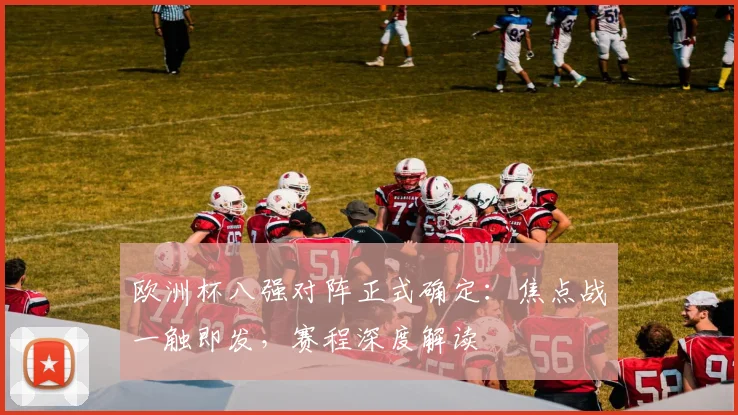 欧洲杯八强对阵正式确定：焦点战一触即发，赛程深度解读