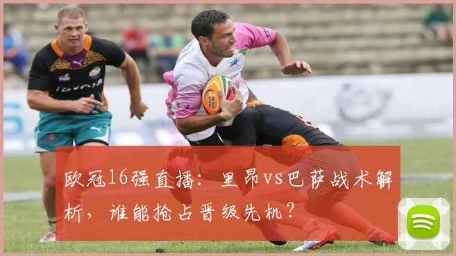 欧冠16强直播：里昂vs巴萨战术解析，谁能抢占晋级先机？