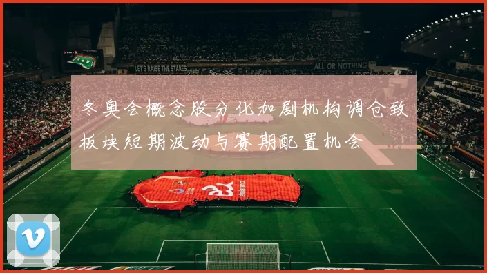 冬奥会概念股分化加剧机构调仓致板块短期波动与赛期配置机会