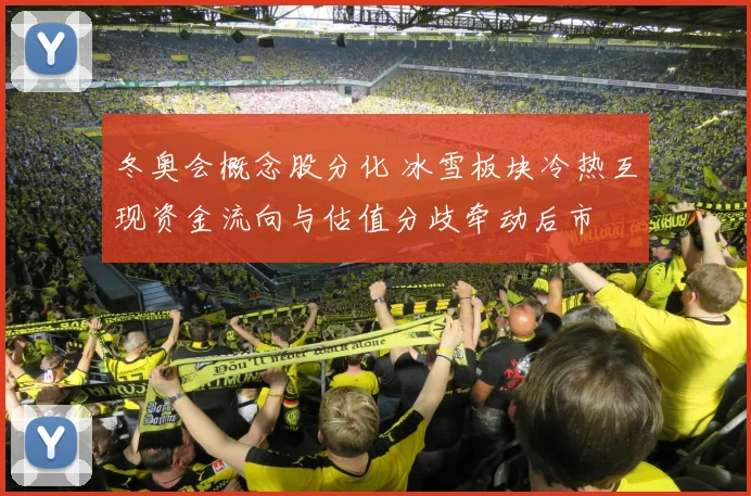 冬奥会概念股分化 冰雪板块冷热互现资金流向与估值分歧牵动后市