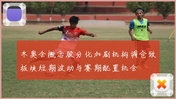 冬奥会概念股分化加剧机构调仓致板块短期波动与赛期配置机会