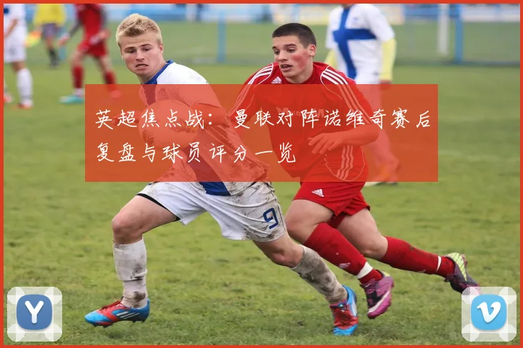 英超焦点战:曼联对阵诺维奇赛后复盘与球员评分一览