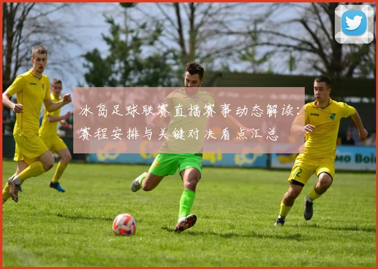 冰岛足球联赛直播赛事动态解读:赛程安排与关键对决看点汇总