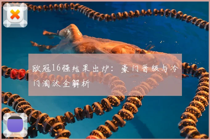 欧冠16强结果出炉：豪门晋级与冷门淘汰全解析