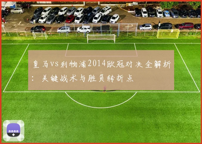 皇马vs利物浦2014欧冠对决全解析:关键战术与胜负转折点