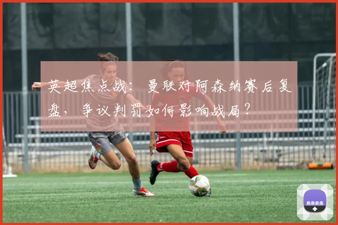 英超焦点战:曼联对阿森纳赛后复盘,争议判罚如何影响战局?