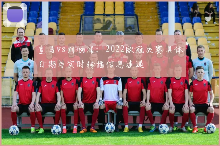 皇马vs利物浦：2022欧冠决赛具体日期与实时转播信息速递