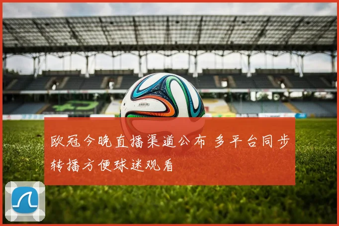 欧冠今晚直播渠道公布 多平台同步转播方便球迷观看